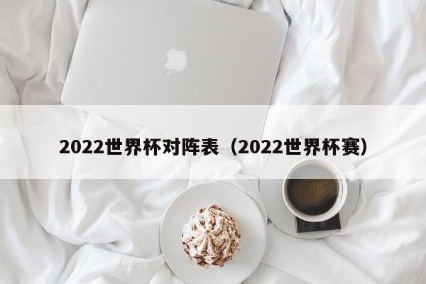 2022世界杯对阵表（2022世界杯赛）