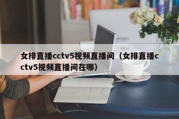 女排直播cctv5视频直播间（女排直播cctv5视频直播间在哪）