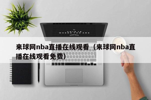 来球网nba直播在线观看（来球网nba直播在线观看免费）